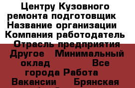 Центру Кузовного ремонта подготовщик › Название организации ­ Компания-работодатель › Отрасль предприятия ­ Другое › Минимальный оклад ­ 30 000 - Все города Работа » Вакансии   . Брянская обл.,Сельцо г.